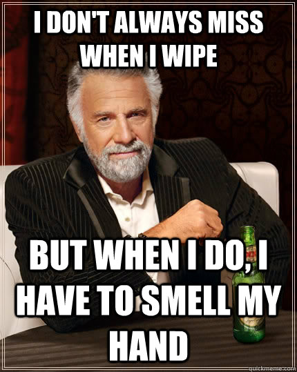 I don't always miss when I wipe but when I do, I have to smell my hand  The Most Interesting Man In The World