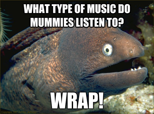 what type of music do mummies listen to? Wrap!  Bad Joke Eel