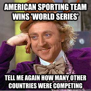 american sporting team wins 'world series' tell me again how many other countries were competing   Condescending Wonka
