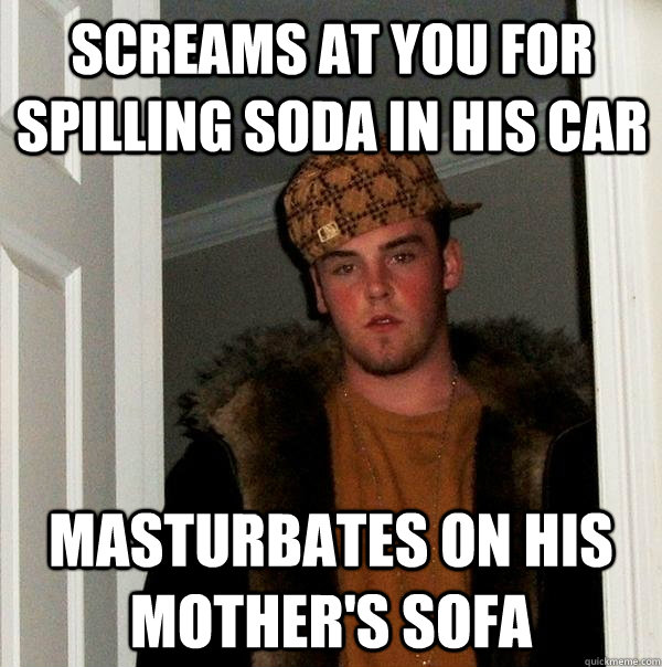 Screams at you for spilling soda in his car Masturbates on his mother's sofa   Scumbag Steve