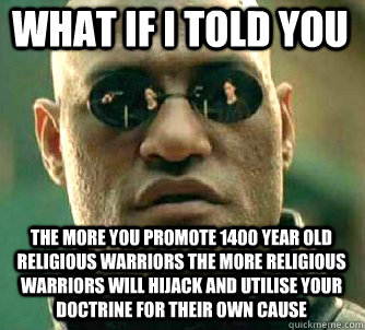 what if i told you the more you promote 1400 year old religious warriors the more religious warriors will hijack and utilise your doctrine for their own cause  Matrix Morpheus