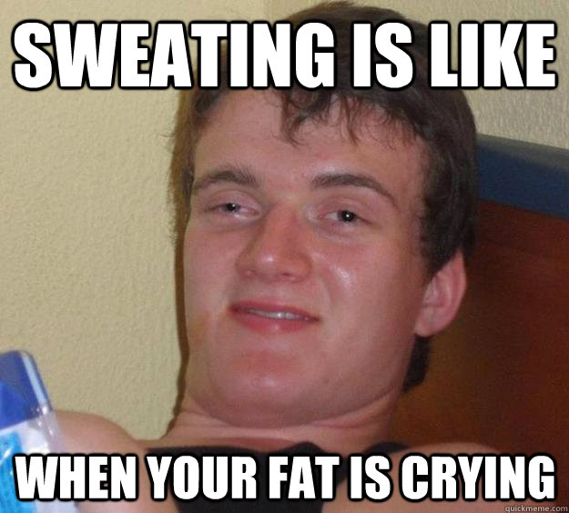 Sweating is like when your fat is crying  10 Guy