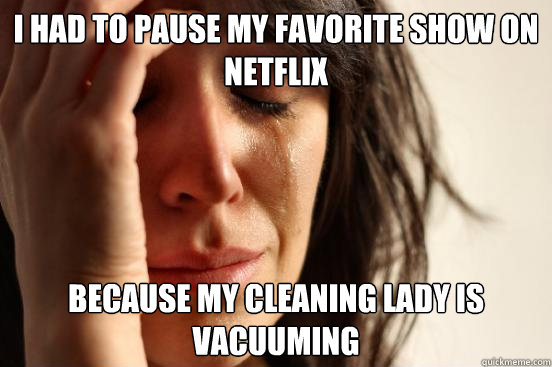 I had to pause my favorite show on netflix  because my cleaning lady is vacuuming   First World Problems
