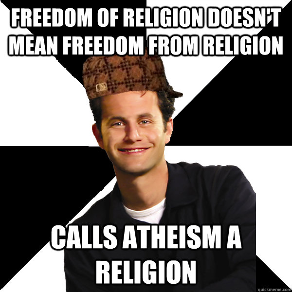 Freedom of Religion doesn't mean freedom from religion calls atheism a religion  Scumbag Christian
