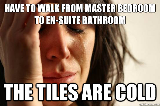 Have to walk from master bedroom to en-suite bathroom The tiles are cold  First World Problems