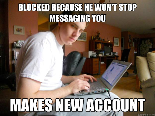 Blocked because he won't stop messaging you makes new account - Blocked because he won't stop messaging you makes new account  Creepy Christopher