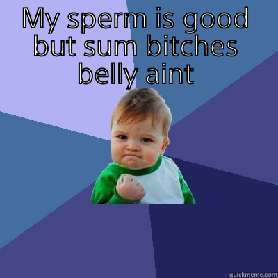 MY SPERM IS GOOD BUT SUM BITCHES BELLY AINT  Success Kid