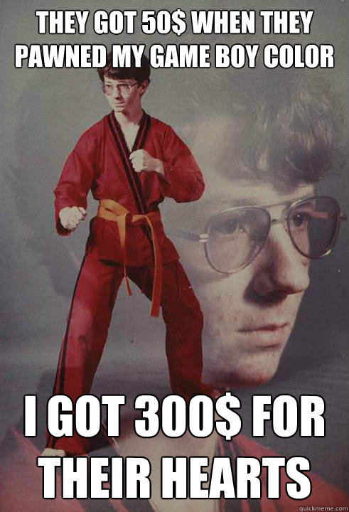 They got 50$ when they pawned my game boy color i got 300$ for their hearts  Karate Kyle