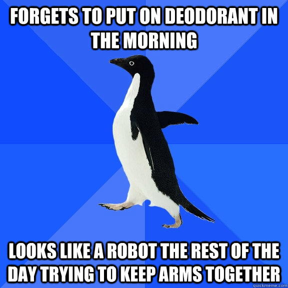 Forgets to put on deodorant in the morning  Looks like a robot the rest of the day trying to keep arms together  Socially Awkward Penguin