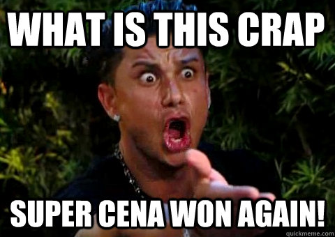 WHAT IS THIS CRAP SUPER CENA WON AGAIN!  