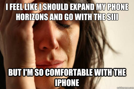 i feel like i should expand my phone horizons and go with the SIII but i'm so comfortable with the iphone - i feel like i should expand my phone horizons and go with the SIII but i'm so comfortable with the iphone  First World Problems