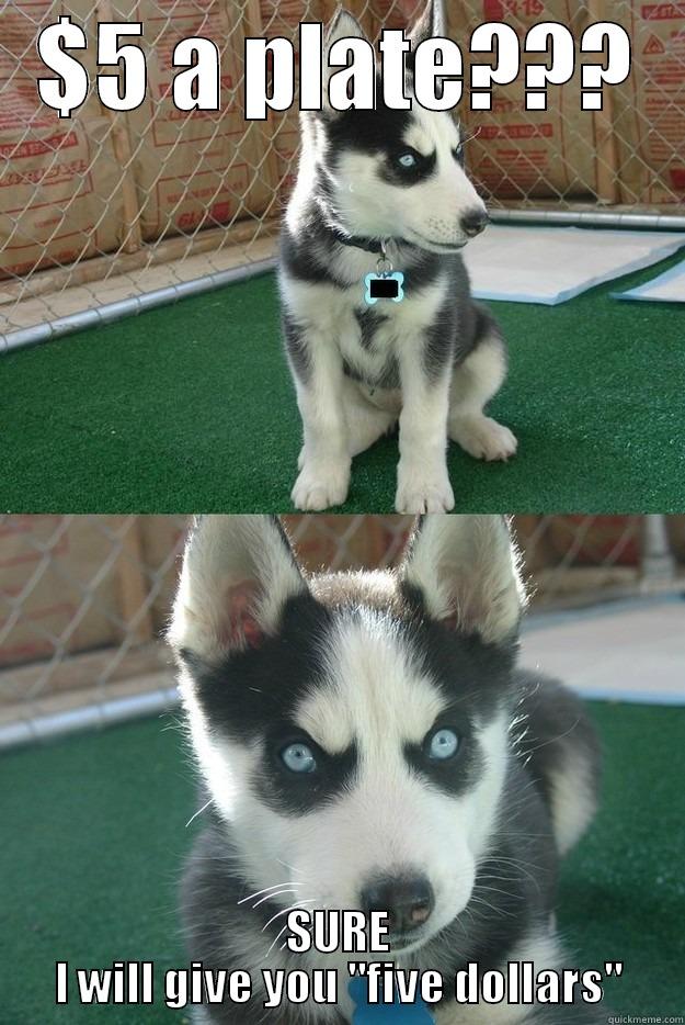 $5 A PLATE??? SURE I WILL GIVE YOU 