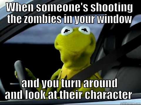 WHEN SOMEONE'S SHOOTING THE ZOMBIES IN YOUR WINDOW AND YOU TURN AROUND AND LOOK AT THEIR CHARACTER  Misc