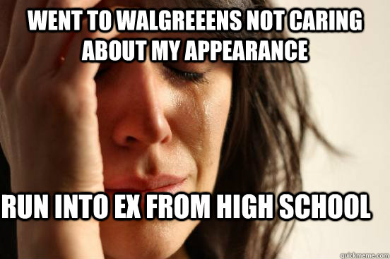 went to walgreeens not caring about my appearance  run into ex from high school  First World Problems