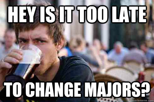 Hey is it too late to change majors? - Hey is it too late to change majors?  Lazy College Senior