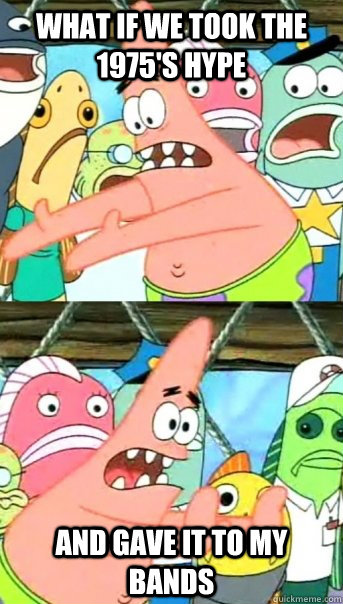 WHAT IF WE TOOK the 1975's hype and gave it to my bands  Push it somewhere else Patrick