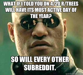 what if i told you on 4/20 r/trees will have its most active day of the year? So will every other subreddit.  Matrix Morpheus