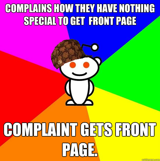 Complains how they have nothing special to get  front page Complaint gets front page.  Scumbag Redditor