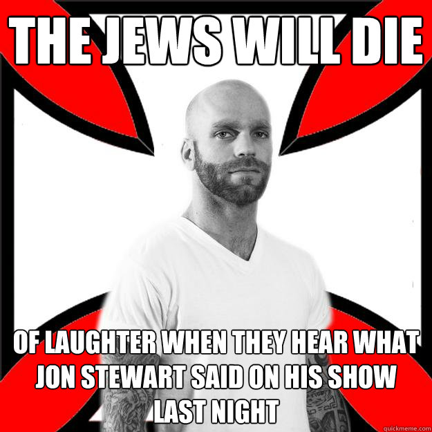 the jews will die of laughter when they hear what jon stewart said on his show last night  Skinhead with a Heart of Gold