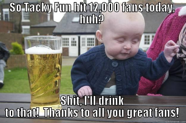 SO TACKY FUN HIT 12,000 FANS TODAY, HUH? SHIT, I'LL DRINK TO THAT!  THANKS TO ALL YOU GREAT FANS! drunk baby