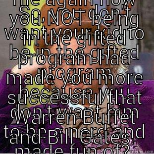 SO, YOU DON'T WANT YOUR KID TO BE IN THE GIFTED PROGRAM BECAUSE YOU DON'T WANT HIM TO BE A NERD AND MADE FUN OF?  TELL ME AGAIN HOW YOU NOT BEING IN THE GIFTED PROGRAM HAD MADE YOU MORE SUCCESSFUL THAT WARREN BUFFET AND BILL GATES.  Condescending Wonka