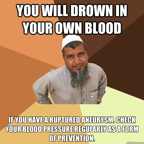 You will drown in your own blood if you have a ruptured aneurysm. check your blood pressure regularly as a form of prevention. - You will drown in your own blood if you have a ruptured aneurysm. check your blood pressure regularly as a form of prevention.  Ordinary Muslim Man