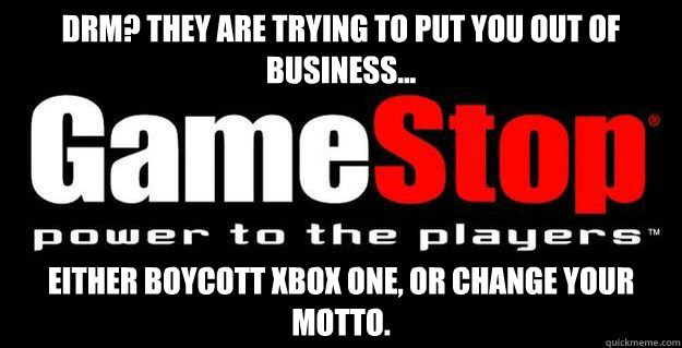 DRM? they are trying to put you out of business... either boycott xbox one, or change your motto. - DRM? they are trying to put you out of business... either boycott xbox one, or change your motto.  Wake Up GameStop