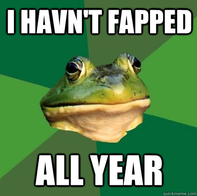 I HAVN'T FAPPED ALL YEAR  Foul Bachelor Frog