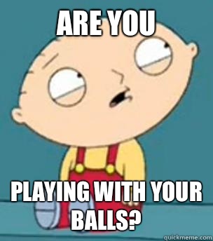 Are you  Playing with your balls?  Are you retarded stewie