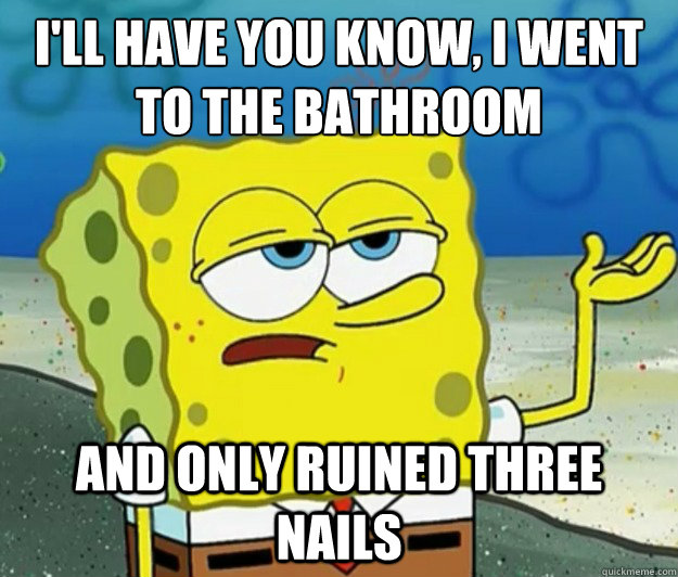 I'll have you know, I went to the bathroom and only ruined three nails  Tough Spongebob