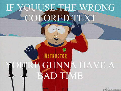 IF YOUUSE THE WRONG COLORED TEXT YOU'RE GUNNA HAVE A BAD TIME  Bad Time