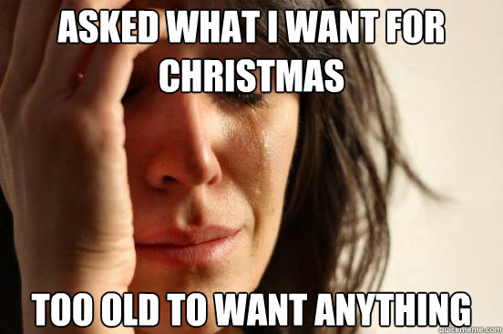 Asked what I want for Christmas Too old to want anything Caption 3 goes here  First World Problems