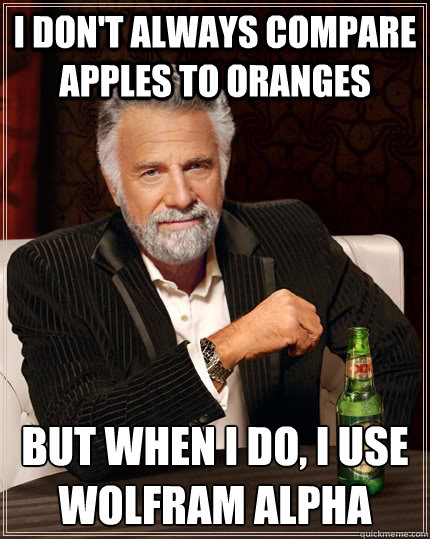 I don't always compare apples to oranges but when I do, I use 
Wolfram Alpha - I don't always compare apples to oranges but when I do, I use 
Wolfram Alpha  The Most Interesting Man In The World