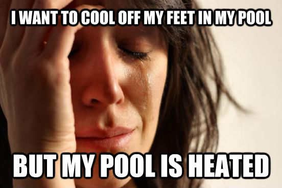 I WANT TO COOL OFF MY FEET IN MY POOL BUT MY POOL IS HEATED  First World Problems