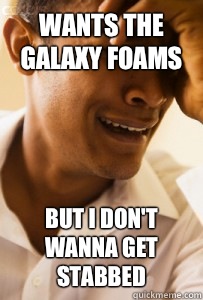 Wants the galaxy foams  But I don't wanna get stabbed  