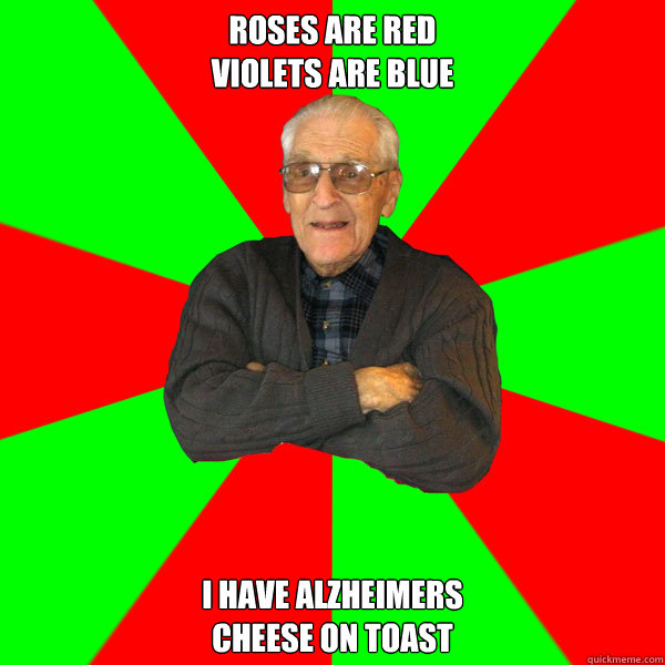 roses are red
violets are blue i have Alzheimers
cheese on toast  Bachelor Grandpa