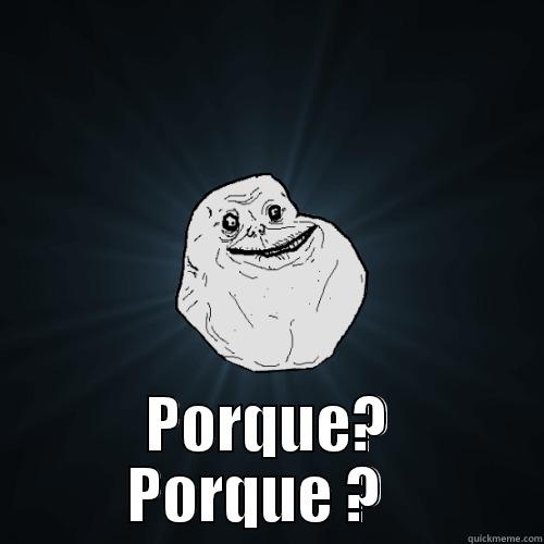  PORQUE? PORQUE ?   Forever Alone