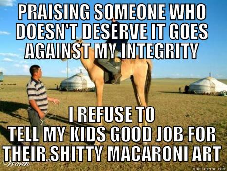 PRAISING SOMEONE WHO DOESN'T DESERVE IT GOES AGAINST MY INTEGRITY I REFUSE TO TELL MY KIDS GOOD JOB FOR THEIR SHITTY MACARONI ART Misc