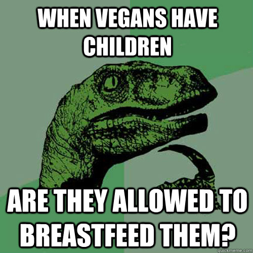 When vegans have children Are they allowed to breastfeed them?  Philosoraptor