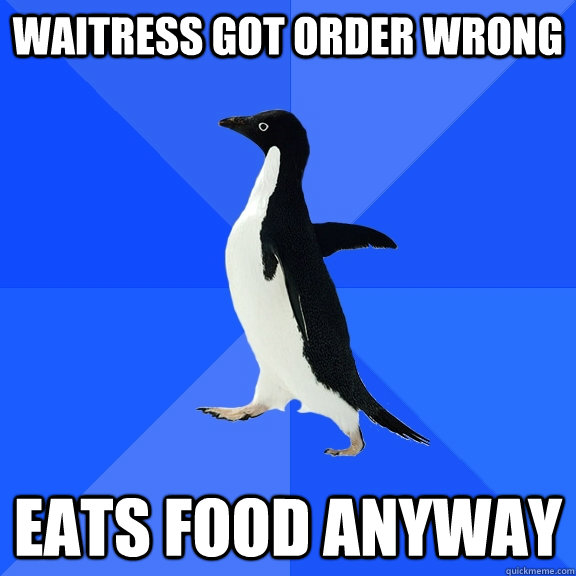 Waitress got order wrong eats food anyway  Socially Awkward Penguin