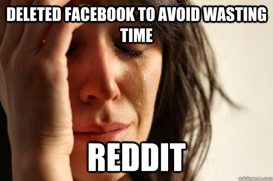 Deleted facebook to avoid wasting time REddit  First World Problems