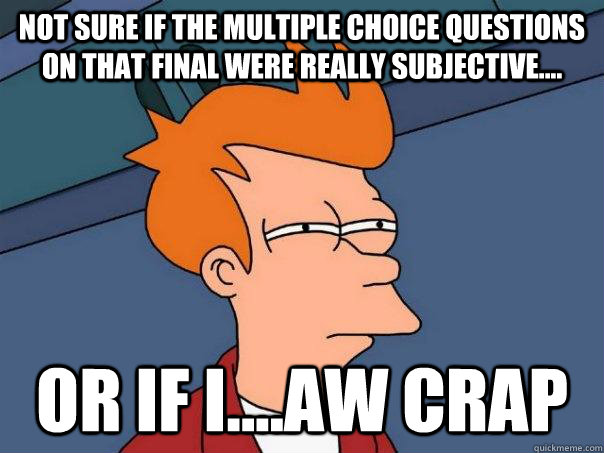 Not sure if the multiple choice questions on that final were really subjective.... Or if i....aw crap  Futurama Fry