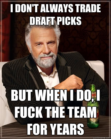 I DON'T ALWAYS TRADE DRAFT PICKS BUT WHEN I DO, I FUCK THE TEAM FOR YEARS - I DON'T ALWAYS TRADE DRAFT PICKS BUT WHEN I DO, I FUCK THE TEAM FOR YEARS  The Most Interesting Man In The World