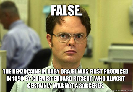 False. The Benzocaine in Baby Orajel was first produced in 1890 by Chemist Eduard Ritsert, who almost certainly was not a sorcerer.  Dwight