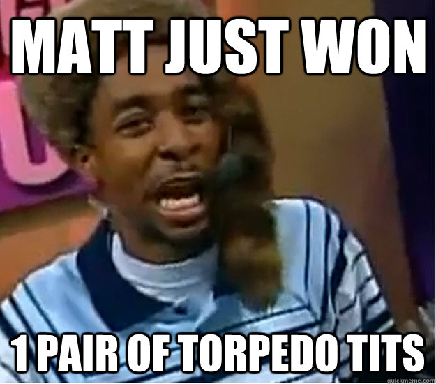 Matt just won 1 pair of torpedo tits - Matt just won 1 pair of torpedo tits  J money