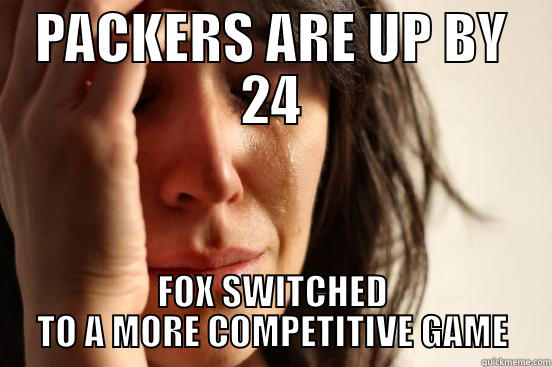 PACKERS ARE UP BY 24 FOX SWITCHED TO A MORE COMPETITIVE GAME First World Problems