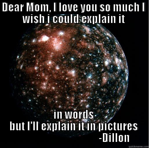 DEAR MOM, I LOVE YOU SO MUCH I WISH I COULD EXPLAIN IT IN WORDS BUT I'LL EXPLAIN IT IN PICTURES                                         -DILLON Misc