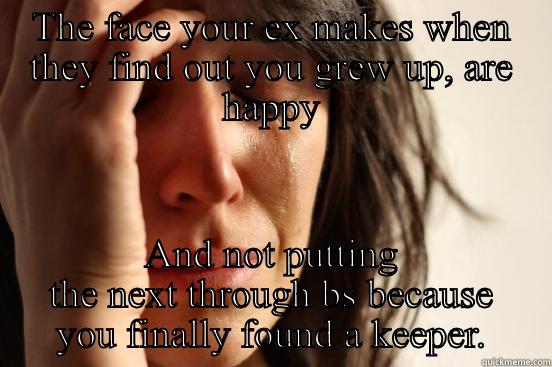THE FACE YOUR EX MAKES WHEN THEY FIND OUT YOU GREW UP, ARE HAPPY AND NOT PUTTING THE NEXT THROUGH BS BECAUSE YOU FINALLY FOUND A KEEPER. First World Problems