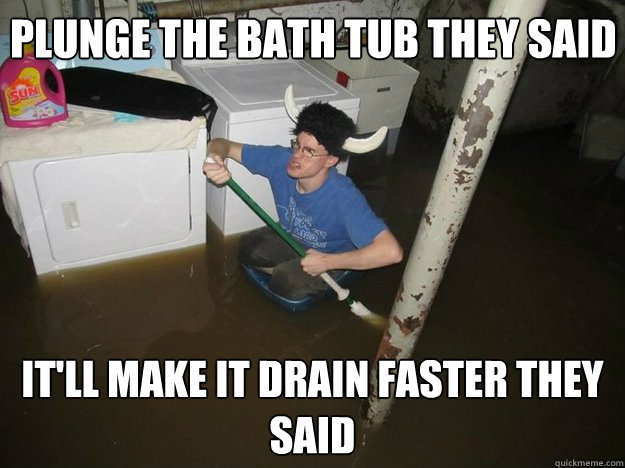 Plunge the bath tub they said it'll make it drain faster they said  Do the laundry they said