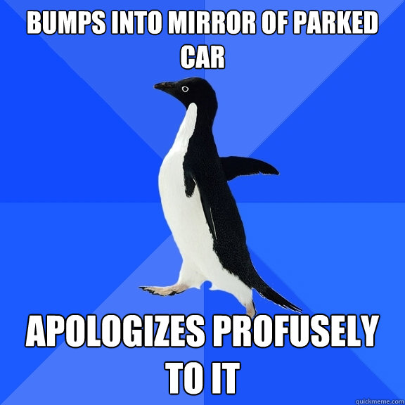 bumps into mirror of parked car apologizes profusely to it  Socially Awkward Penguin